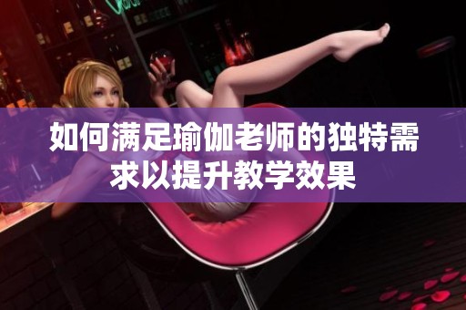 如何满足瑜伽老师的独特需求以提升教学效果