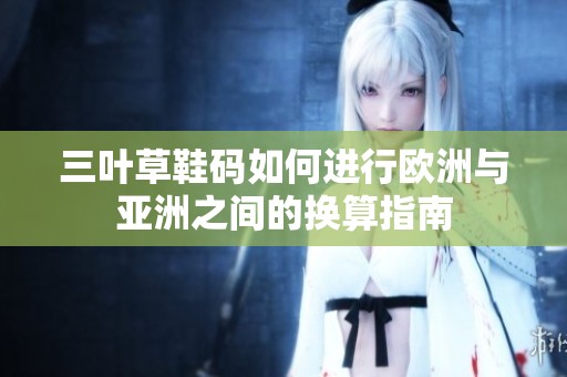 三叶草鞋码如何进行欧洲与亚洲之间的换算指南