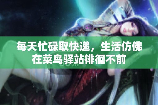 每天忙碌取快递，生活仿佛在菜鸟驿站徘徊不前