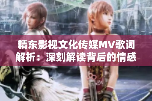 精东影视文化传媒MV歌词解析：深刻解读背后的情感与故事