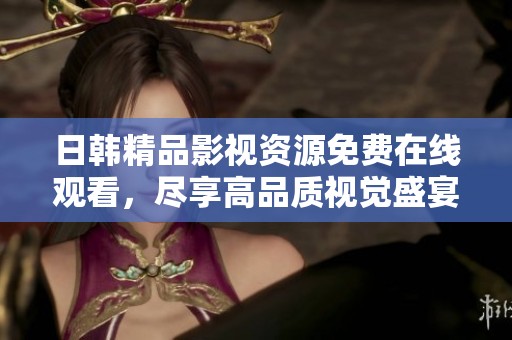 日韩精品影视资源免费在线观看，尽享高品质视觉盛宴