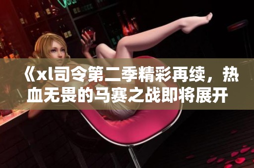 《xl司令第二季精彩再续，热血无畏的马赛之战即将展开》
