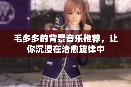毛多多的背景音乐推荐，让你沉浸在治愈旋律中