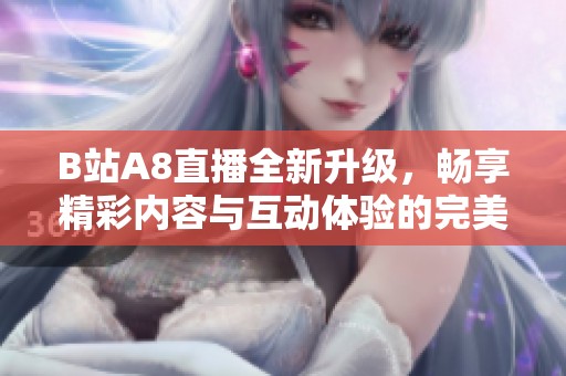B站A8直播全新升级，畅享精彩内容与互动体验的完美结合