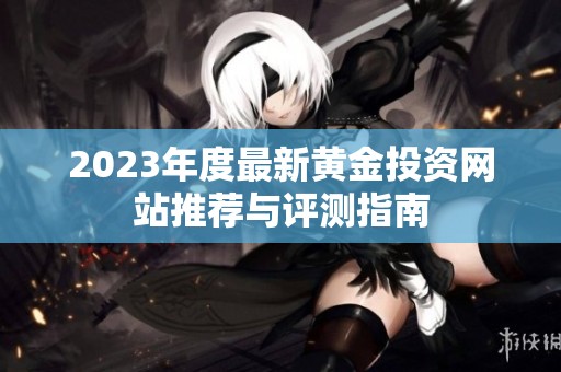2023年度最新黄金投资网站推荐与评测指南