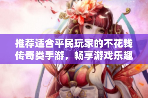 推荐适合平民玩家的不花钱传奇类手游，畅享游戏乐趣