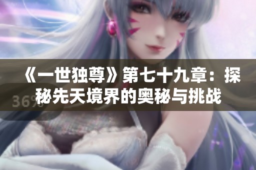 《一世独尊》第七十九章：探秘先天境界的奥秘与挑战