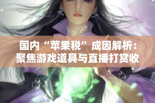 国内“苹果税”成因解析：聚焦游戏道具与直播打赏收入