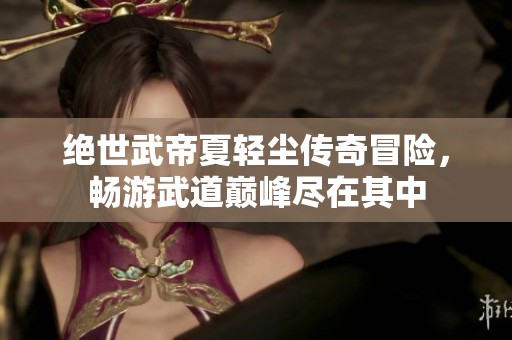 绝世武帝夏轻尘传奇冒险，畅游武道巅峰尽在其中