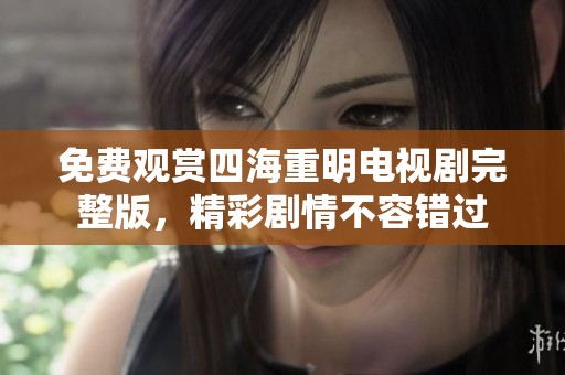 免费观赏四海重明电视剧完整版，精彩剧情不容错过