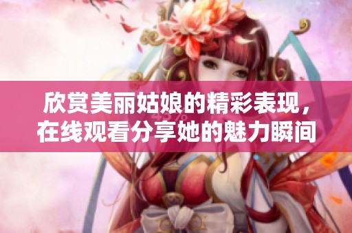 欣赏美丽姑娘的精彩表现，在线观看分享她的魅力瞬间
