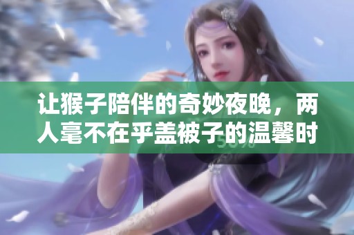 让猴子陪伴的奇妙夜晚，两人毫不在乎盖被子的温馨时刻