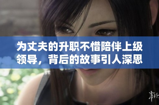 为丈夫的升职不惜陪伴上级领导，背后的故事引人深思