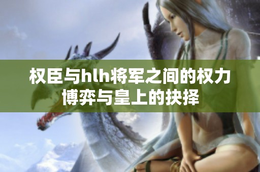 权臣与hlh将军之间的权力博弈与皇上的抉择