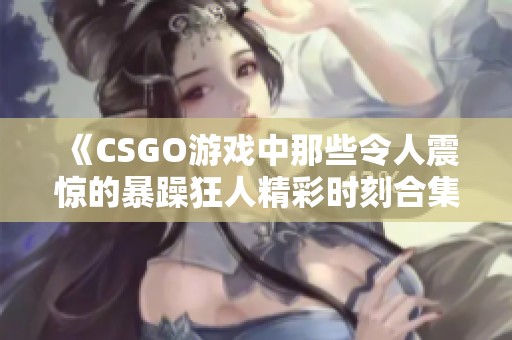 《CSGO游戏中那些令人震惊的暴躁狂人精彩时刻合集》