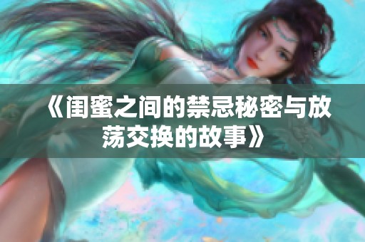 《闺蜜之间的禁忌秘密与放荡交换的故事》