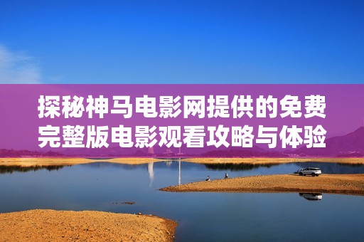 探秘神马电影网提供的免费完整版电影观看攻略与体验分享