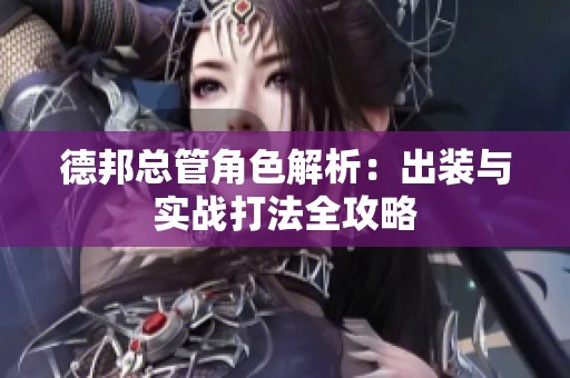 德邦总管角色解析：出装与实战打法全攻略