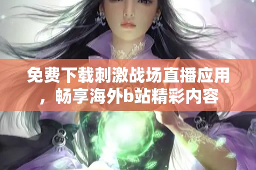 免费下载刺激战场直播应用，畅享海外b站精彩内容