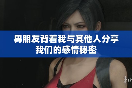 男朋友背着我与其他人分享我们的感情秘密