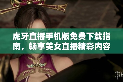 虎牙直播手机版免费下载指南，畅享美女直播精彩内容