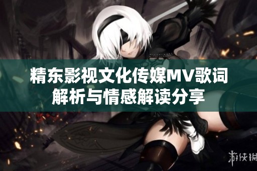精东影视文化传媒MV歌词解析与情感解读分享