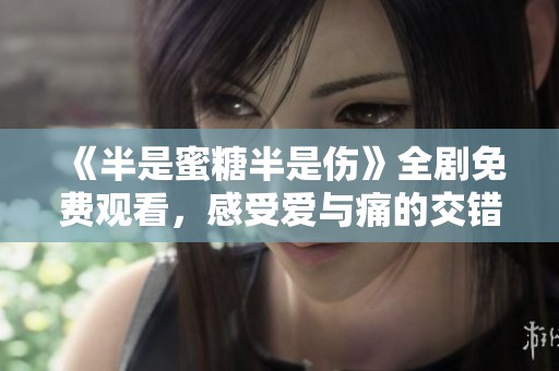 《半是蜜糖半是伤》全剧免费观看，感受爱与痛的交错之旅