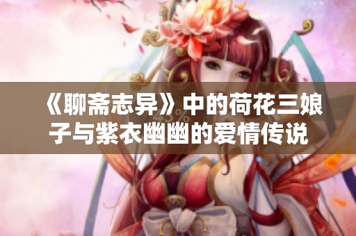 《聊斋志异》中的荷花三娘子与紫衣幽幽的爱情传说