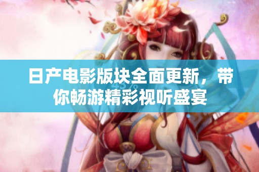 日产电影版块全面更新，带你畅游精彩视听盛宴