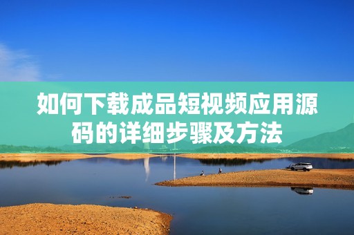 如何下载成品短视频应用源码的详细步骤及方法