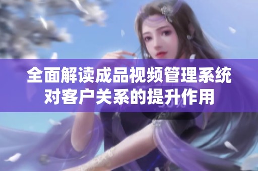 全面解读成品视频管理系统对客户关系的提升作用