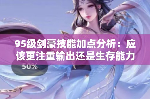 95级剑豪技能加点分析：应该更注重输出还是生存能力