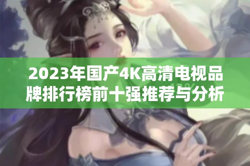 2023年国产4K高清电视品牌排行榜前十强推荐与分析