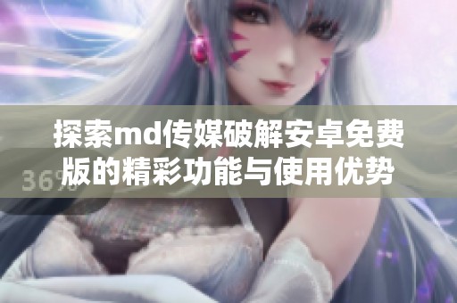 探索md传媒破解安卓免费版的精彩功能与使用优势