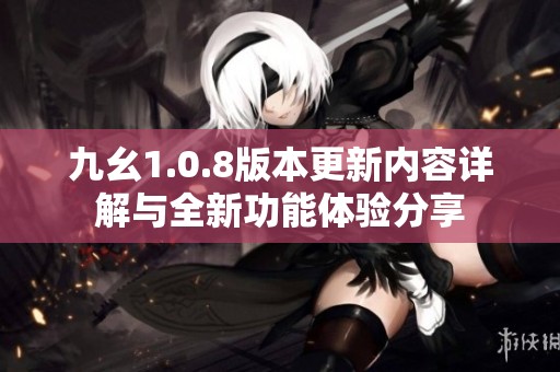 九幺1.0.8版本更新内容详解与全新功能体验分享