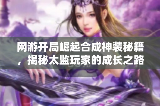 网游开局崛起合成神装秘籍，揭秘太监玩家的成长之路