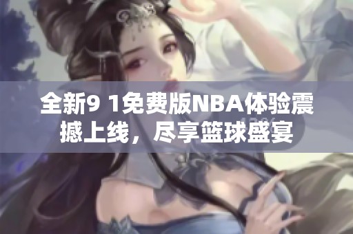全新9 1免费版NBA体验震撼上线，尽享篮球盛宴