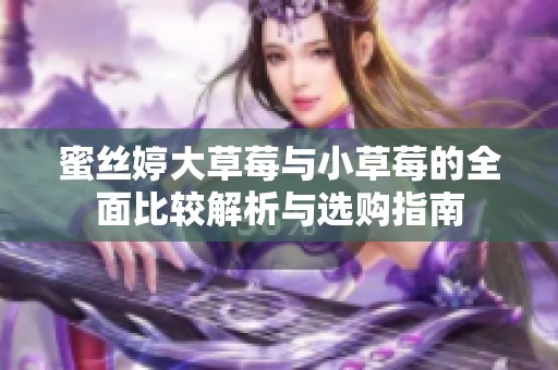 蜜丝婷大草莓与小草莓的全面比较解析与选购指南