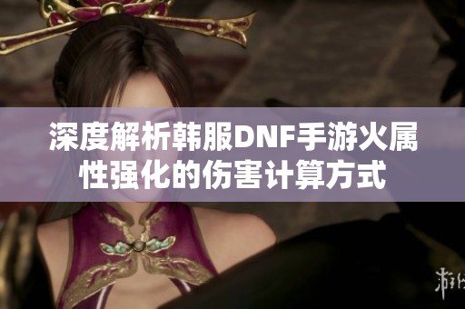 深度解析韩服DNF手游火属性强化的伤害计算方式