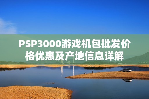 PSP3000游戏机包批发价格优惠及产地信息详解