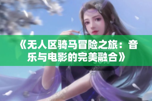 《无人区骑马冒险之旅：音乐与电影的完美融合》