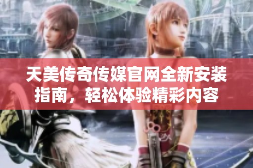 天美传奇传媒官网全新安装指南，轻松体验精彩内容