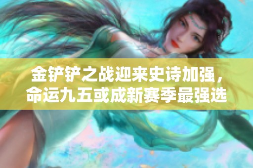 金铲铲之战迎来史诗加强，命运九五或成新赛季最强选择