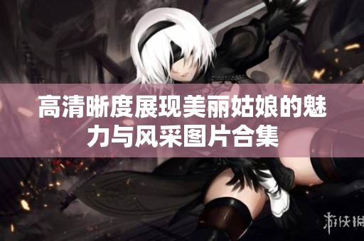 高清晰度展现美丽姑娘的魅力与风采图片合集