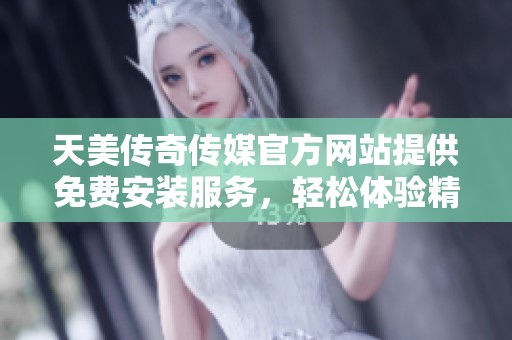 天美传奇传媒官方网站提供免费安装服务，轻松体验精彩内容