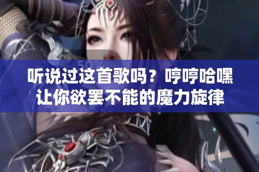 听说过这首歌吗？哼哼哈嘿让你欲罢不能的魔力旋律