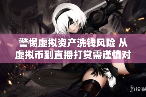 警惕虚拟资产洗钱风险 从虚拟币到直播打赏需谨慎对待