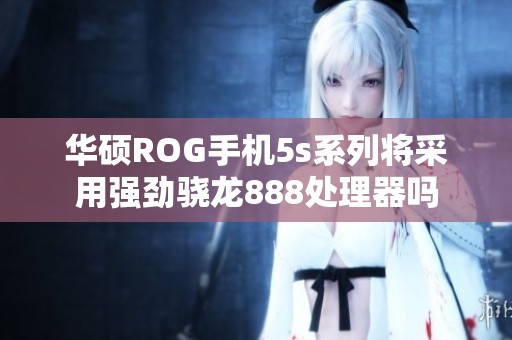 华硕ROG手机5s系列将采用强劲骁龙888处理器吗
