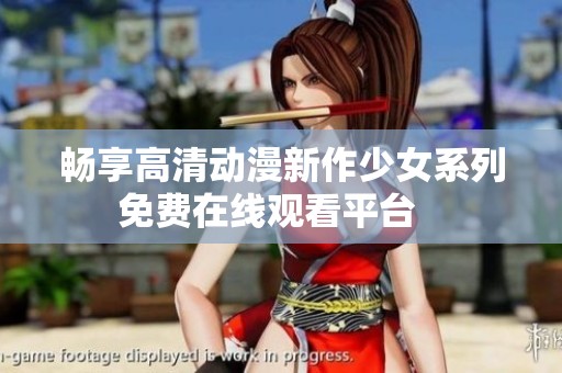 畅享高清动漫新作少女系列免费在线观看平台   