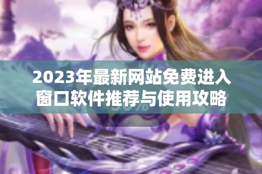 2023年最新网站免费进入窗口软件推荐与使用攻略